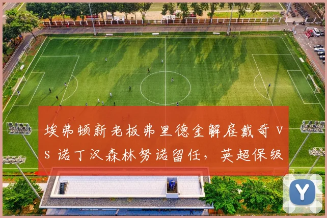 埃弗顿新老板弗里德金解雇戴奇 vs 诺丁汉森林努诺留任，英超保级队换帅策略分化