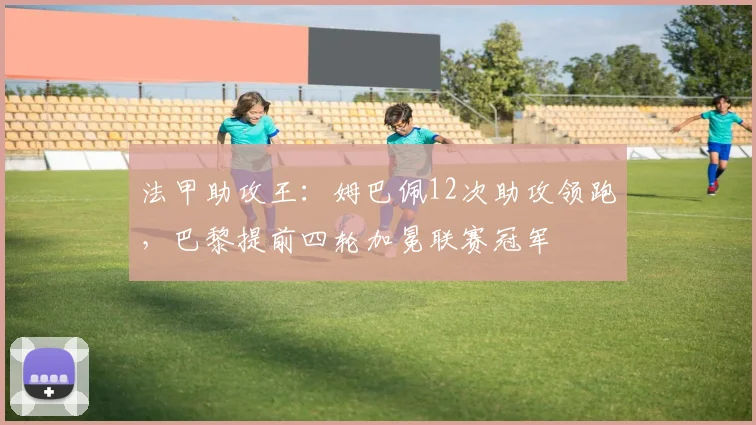 法甲助攻王:姆巴佩12次助攻领跑,巴黎提前四轮加冕联赛冠军