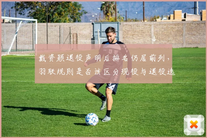 戴资颖退役声明后排名仍居前列，羽联规则是否该区分现役与退役选手？