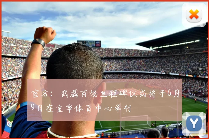官方:武磊百场里程碑仪式将于6月9日在金华体育中心举行