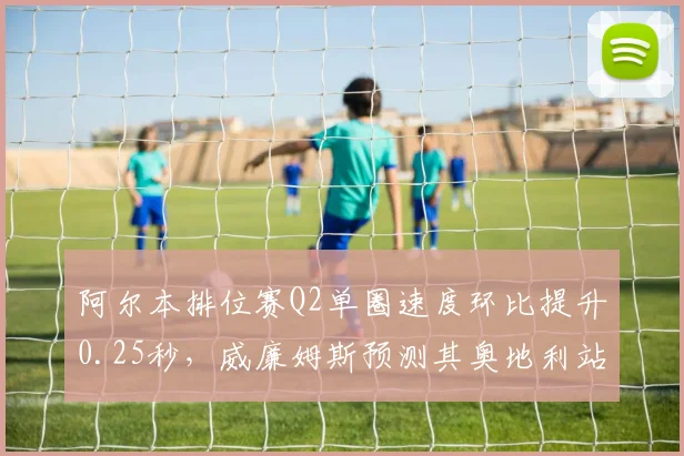阿尔本排位赛Q2单圈速度环比提升0.25秒,威廉姆斯预测其奥地利站可突破积分区