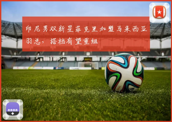 印尼男双新星菲克里加盟马来西亚羽总,搭档有望重组