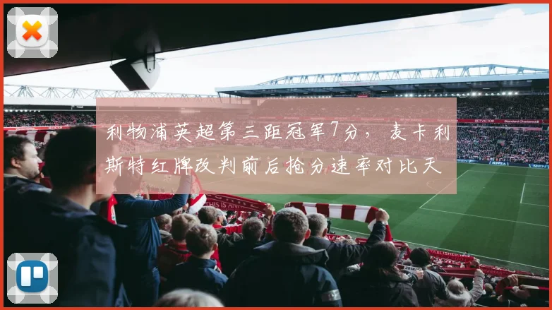 利物浦英超第三距冠军7分，麦卡利斯特红牌改判前后抢分速率对比天壤之别